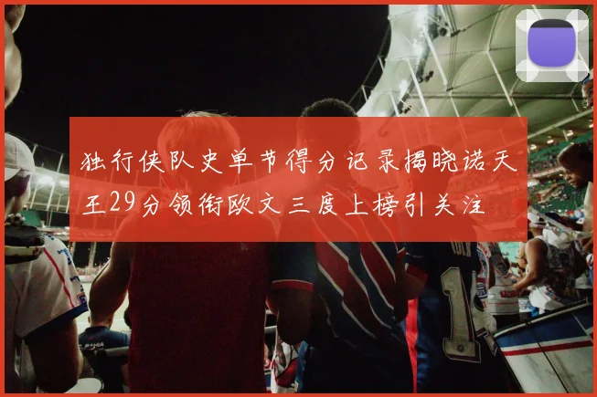 独行侠队史单节得分记录揭晓诺天王29分领衔欧文三度上榜引关注