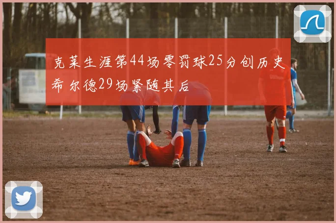 克莱生涯第44场零罚球25分创历史希尔德29场紧随其后