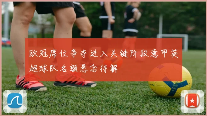 欧冠席位争夺进入关键阶段意甲英超球队名额悬念待解