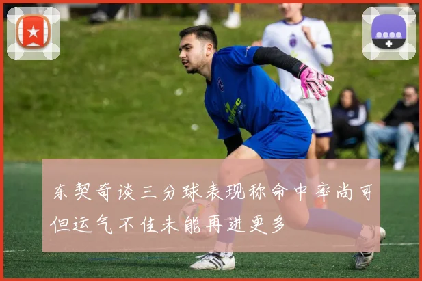 东契奇谈三分球表现称命中率尚可但运气不佳未能再进更多
