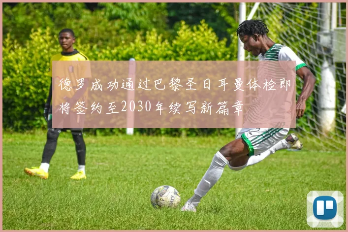 德罗成功通过巴黎圣日耳曼体检即将签约至2030年续写新篇章