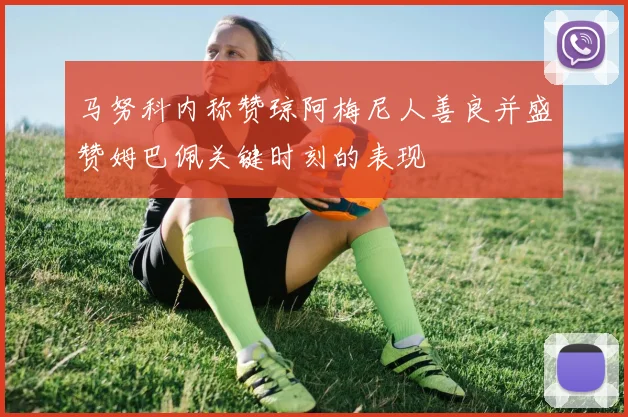 马努科内称赞琼阿梅尼人善良并盛赞姆巴佩关键时刻的表现
