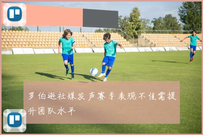 罗伯逊社媒发声赛季表现不佳需提升团队水平