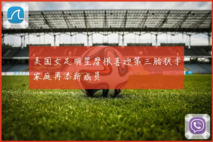 美国女足明星摩根喜迎第三胎秋季家庭再添新成员