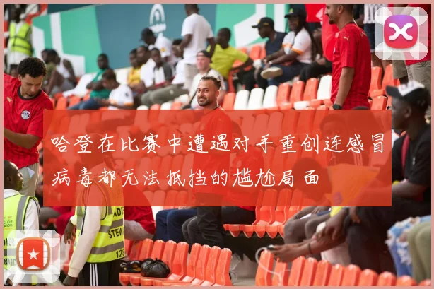 哈登在比赛中遭遇对手重创连感冒病毒都无法抵挡的尴尬局面