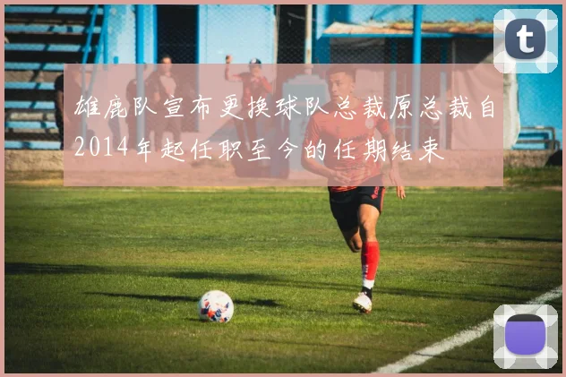 雄鹿队宣布更换球队总裁原总裁自2014年起任职至今的任期结束