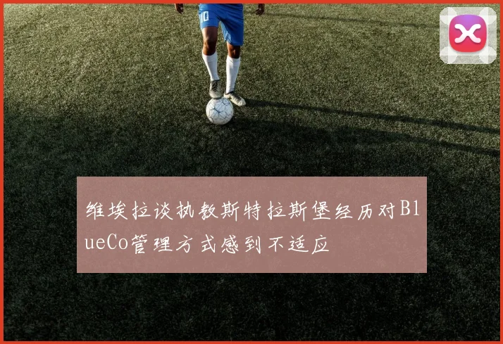 维埃拉谈执教斯特拉斯堡经历对BlueCo管理方式感到不适应