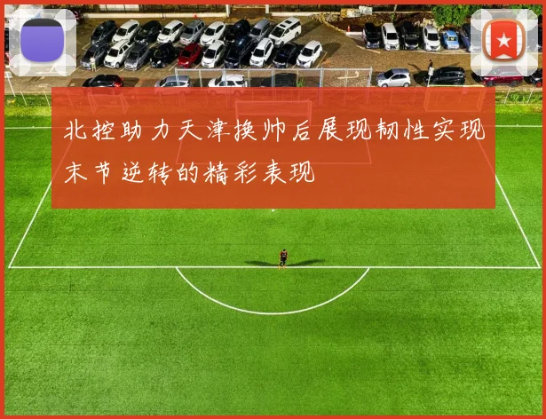 北控助力天津换帅后展现韧性实现末节逆转的精彩表现