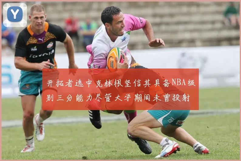 开拓者选中克林根坚信其具备NBA级别三分能力尽管大学期间未曾投射