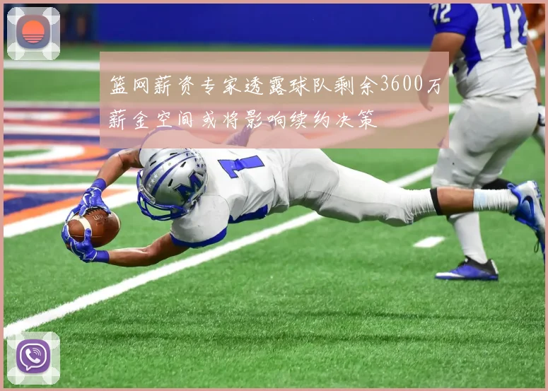 篮网薪资专家透露球队剩余3600万薪金空间或将影响续约决策